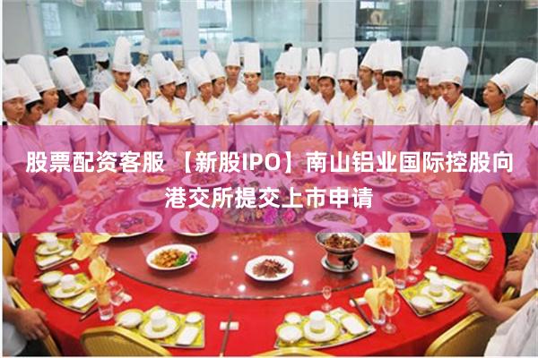 股票配资客服 【新股IPO】南山铝业国际控股向港交所提交上市申请