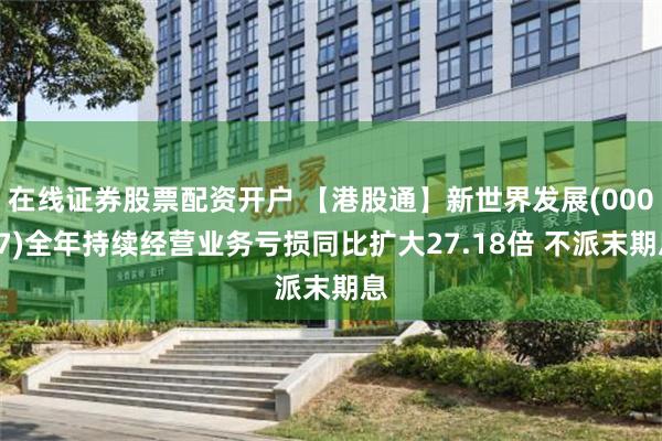 在线证券股票配资开户 【港股通】新世界发展(00017)全年持续经营业务亏损同比扩大27.18倍 不派末期息