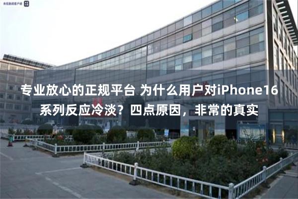 专业放心的正规平台 为什么用户对iPhone16系列反应冷淡？四点原因，非常的真实