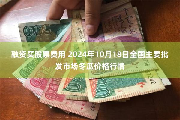 融资买股票费用 2024年10月18日全国主要批发市场冬瓜价格行情