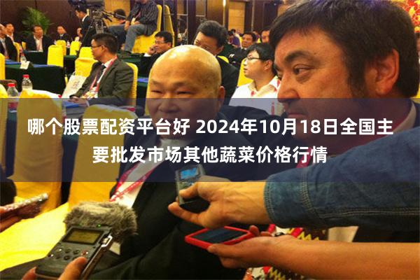 哪个股票配资平台好 2024年10月18日全国主要批发市场其他蔬菜价格行情