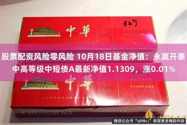 股票配资风险零风险 10月18日基金净值：永赢开泰中高等级中短债A最新净值1.1309，涨0.01%