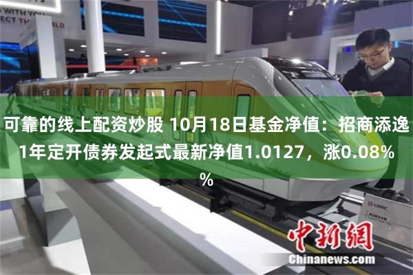 可靠的线上配资炒股 10月18日基金净值：招商添逸1年定开债券发起式最新净值1.0127，涨0.08%