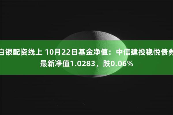 白银配资线上 10月22日基金净值：中信建投稳悦债券最新净值1.0283，跌0.06%