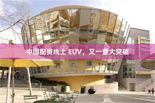 中国配资线上 EUV，又一重大突破