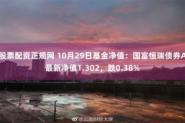 股票配资正规网 10月29日基金净值：国富恒瑞债券A最新净值1.302，跌0.38%