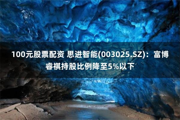 100元股票配资 思进智能(003025.SZ)：富博睿祺持股比例降至5%以下