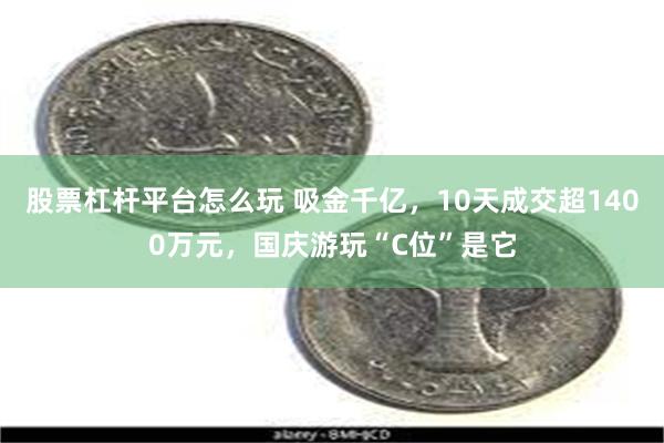 股票杠杆平台怎么玩 吸金千亿，10天成交超1400万元，国庆游玩“C位”是它