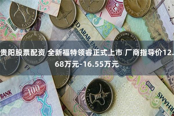 贵阳股票配资 全新福特领睿正式上市 厂商指导价12.68万元-16.55万元