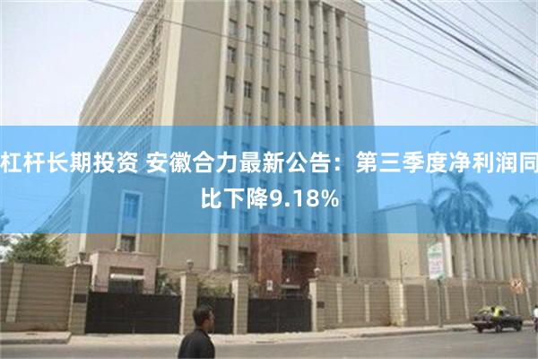 杠杆长期投资 安徽合力最新公告：第三季度净利润同比下降9.18%