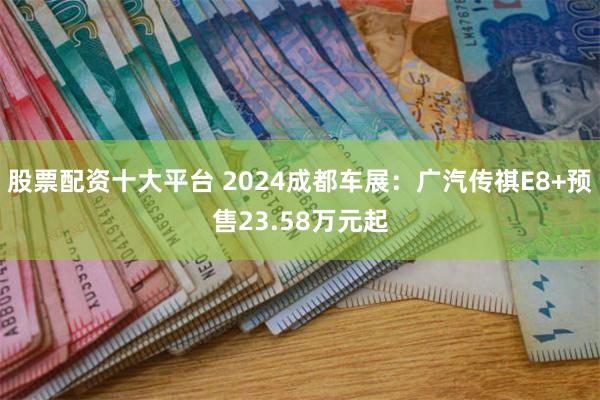 股票配资十大平台 2024成都车展：广汽传祺E8+预售23.58万元起