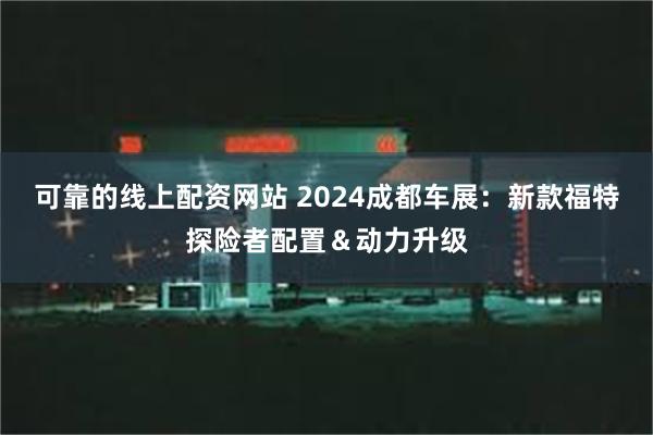 可靠的线上配资网站 2024成都车展：新款福特探险者配置＆动力升级