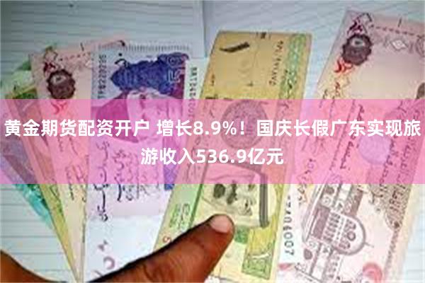 黄金期货配资开户 增长8.9%！国庆长假广东实现旅游收入536.9亿元