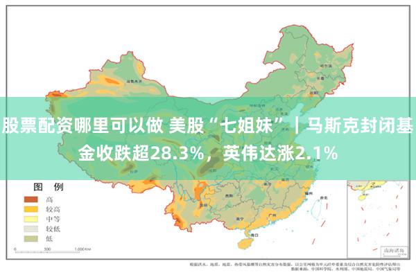 股票配资哪里可以做 美股“七姐妹”｜马斯克封闭基金收跌超28.3%，英伟达涨2.1%