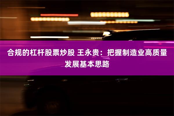 合规的杠杆股票炒股 王永贵：把握制造业高质量发展基本思路