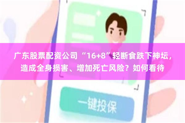 广东股票配资公司 “16+8”轻断食跌下神坛，造成全身损害、增加死亡风险？如何看待