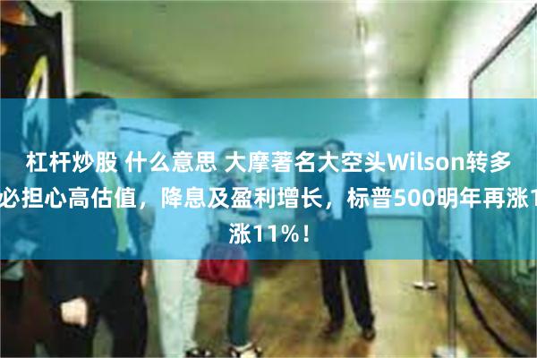 杠杆炒股 什么意思 大摩著名大空头Wilson转多：不必担心高估值，降息及盈利增长，标普500明年再涨11%！