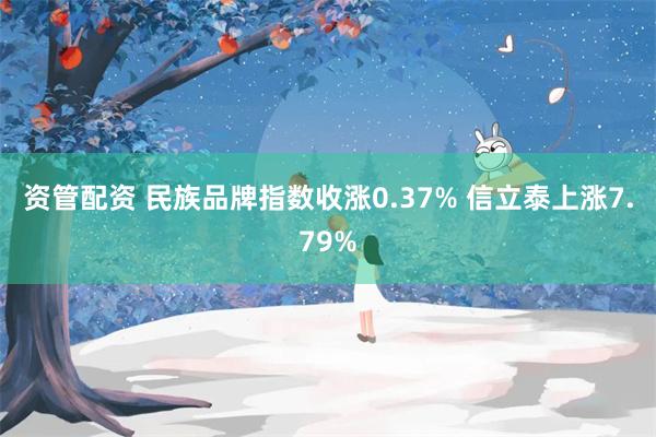 资管配资 民族品牌指数收涨0.37% 信立泰上涨7.79%