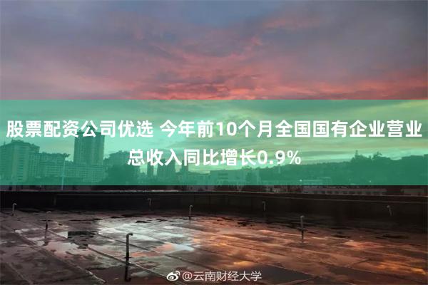 股票配资公司优选 今年前10个月全国国有企业营业总收入同比增长0.9%