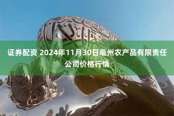 证券配资 2024年11月30日亳州农产品有限责任公司价格行情