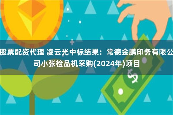 股票配资代理 凌云光中标结果：常德金鹏印务有限公司小张检品机采购(2024年)项目