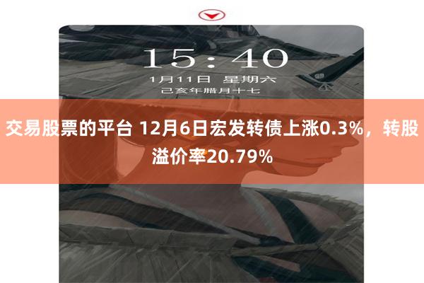 交易股票的平台 12月6日宏发转债上涨0.3%，转股溢价率20.79%