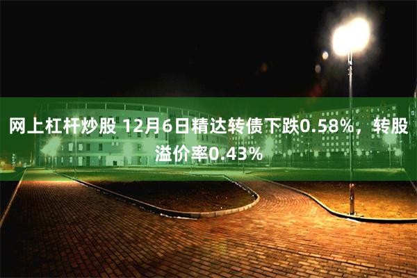 网上杠杆炒股 12月6日精达转债下跌0.58%，转股溢价率0.43%