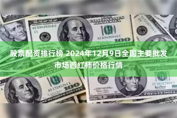 股票配资排行榜 2024年12月9日全国主要批发市场西红柿价格行情