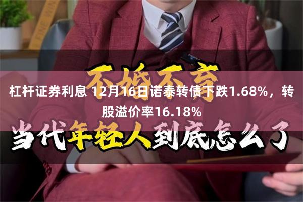 杠杆证券利息 12月16日诺泰转债下跌1.68%，转股溢价率16.18%