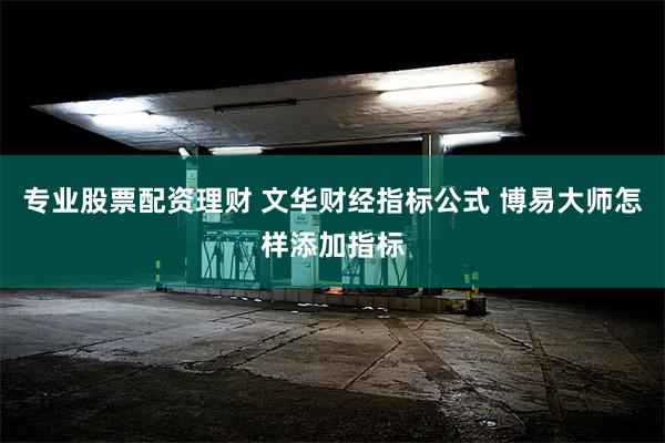 专业股票配资理财 文华财经指标公式 博易大师怎样添加指标