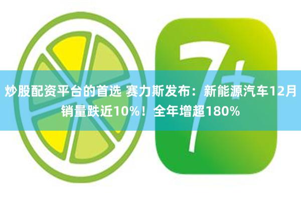 炒股配资平台的首选 赛力斯发布：新能源汽车12月销量跌近10%！全年增超180%