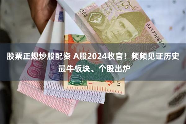 股票正规炒股配资 A股2024收官！频频见证历史 最牛板块、个股出炉