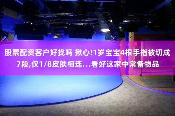 股票配资客户好找吗 揪心!1岁宝宝4根手指被切成7段,仅1/8皮肤相连…看好这家中常备物品