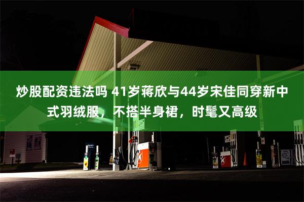 炒股配资违法吗 41岁蒋欣与44岁宋佳同穿新中式羽绒服，不搭半身裙，时髦又高级