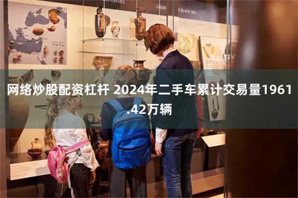 网络炒股配资杠杆 2024年二手车累计交易量1961.42万辆