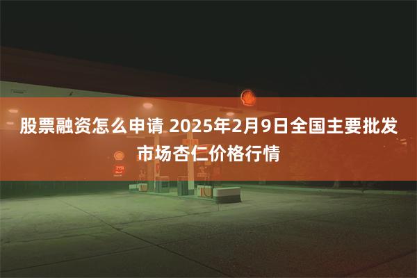 股票融资怎么申请 2025年2月9日全国主要批发市场杏仁价格行情