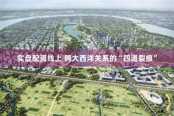 实盘配资线上 跨大西洋关系的“四道裂痕”