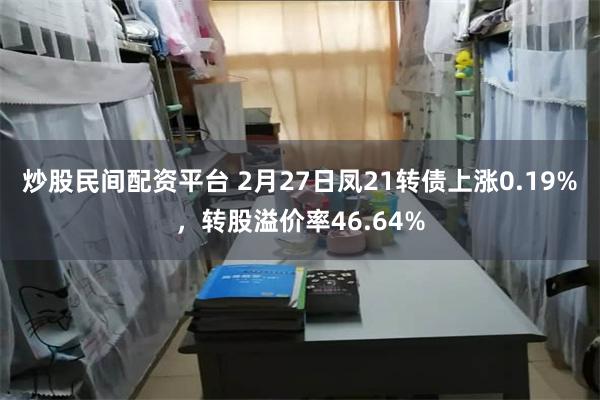 炒股民间配资平台 2月27日凤21转债上涨0.19%，转股溢价率46.64%