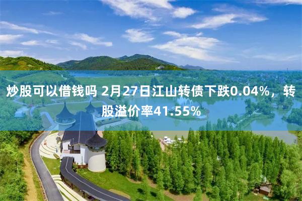 炒股可以借钱吗 2月27日江山转债下跌0.04%，转股溢价率41.55%