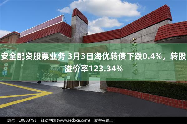 安全配资股票业务 3月3日海优转债下跌0.4%，转股溢价率123.34%