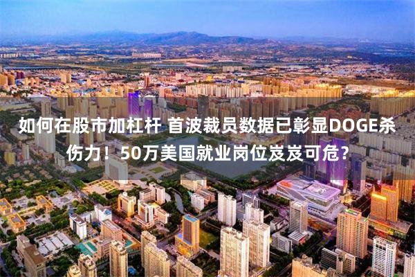 如何在股市加杠杆 首波裁员数据已彰显DOGE杀伤力！50万美国就业岗位岌岌可危？