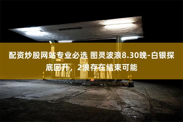 配资炒股网站专业必选 图灵波浪8.30晚-白银探底回升，2浪存在结束可能