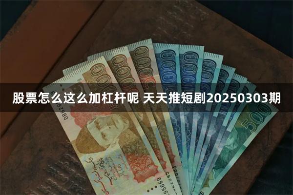 股票怎么这么加杠杆呢 天天推短剧20250303期